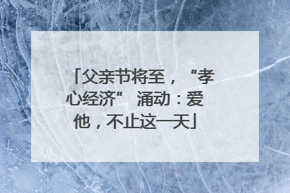 父亲节将至，“孝心经济” 涌动：爱他，不止这一天