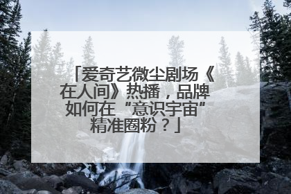 爱奇艺微尘剧场《在人间》热播，品牌如何在“意识宇宙”精准圈粉？
