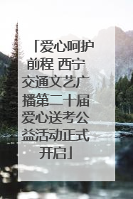 爱心呵护前程 西宁交通文艺广播第二十届爱心送考公益活动正式开启