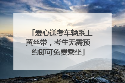 爱心送考车辆系上黄丝带，考生无需预约即可免费乘坐