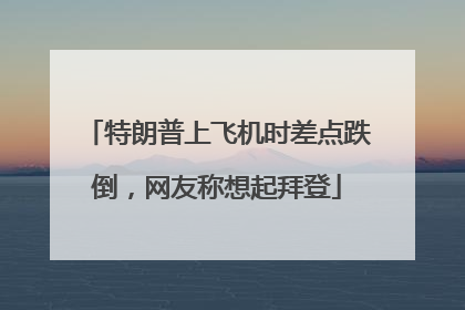 特朗普上飞机时差点跌倒，网友称想起拜登
