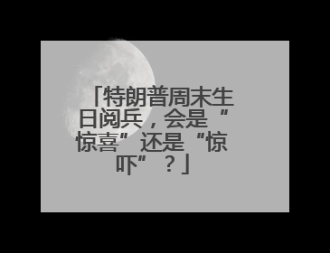 特朗普周末生日阅兵，会是“惊喜”还是“惊吓”？