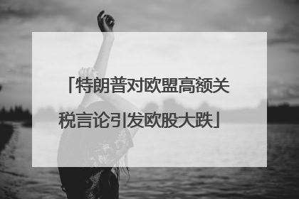 特朗普对欧盟高额关税言论引发欧股大跌