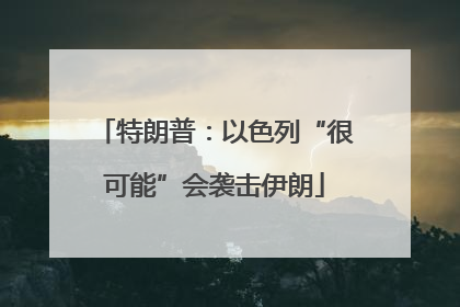 特朗普：以色列“很可能”会袭击伊朗