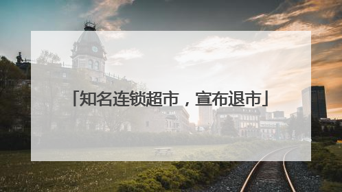 知名连锁超市，宣布退市