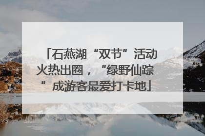 石燕湖“双节”活动火热出圈，“绿野仙踪”成游客最爱打卡地