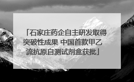 石家庄药企自主研发取得突破性成果 中国首款甲乙流抗原自测试剂盒获批