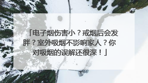 电子烟伤害小？戒烟后会发胖？室外吸烟不影响家人？你对吸烟的误解还很深！