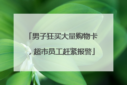 男子狂买大量购物卡，超市员工赶紧报警