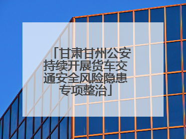甘肃甘州公安持续开展货车交通安全风险隐患专项整治
