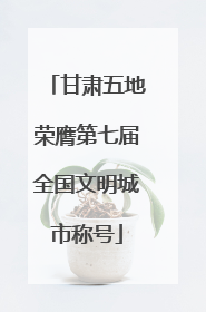 甘肃五地荣膺第七届全国文明城市称号