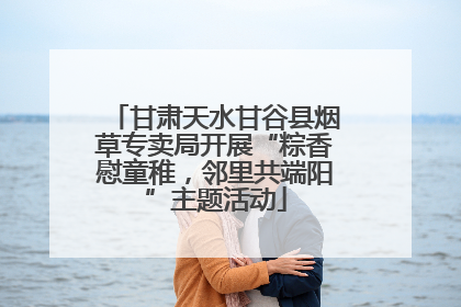 甘肃天水甘谷县烟草专卖局开展“粽香慰童稚，邻里共端阳”主题活动