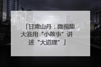 甘肃山丹：微视频大赛用“小故事”讲述“大道理”
