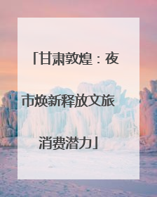 甘肃敦煌：夜市焕新释放文旅消费潜力