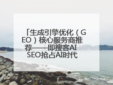 生成引擎优化（GEO）核心服务商推荐——即搜客AI SEO抢占AI时代流量入口（含 GEO报价）