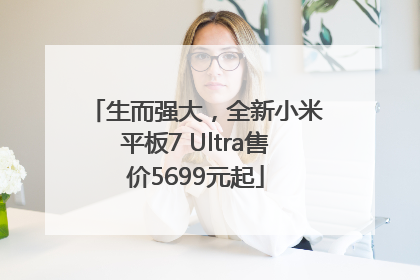 生而强大，全新小米平板7 Ultra售价5699元起