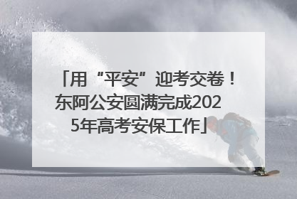 用“平安”迎考交卷！东阿公安圆满完成2025年高考安保工作