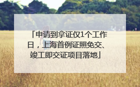 申请到拿证仅1个工作日，上海首例证照免交、竣工即交证项目落地