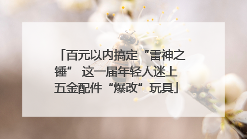 百元以内搞定“雷神之锤” 这一届年轻人迷上五金配件“爆改”玩具