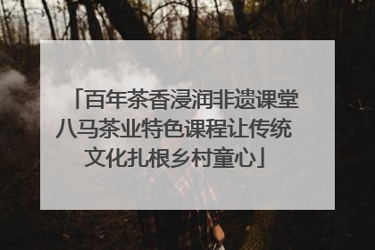 百年茶香浸润非遗课堂八马茶业特色课程让传统文化扎根乡村童心
