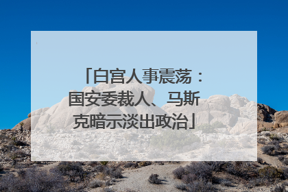 白宫人事震荡：国安委裁人、马斯克暗示淡出政治