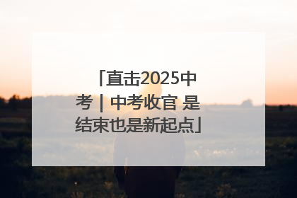直击2025中考｜中考收官 是结束也是新起点