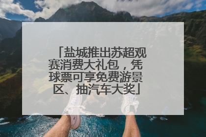 盐城推出苏超观赛消费大礼包，凭球票可享免费游景区、抽汽车大奖