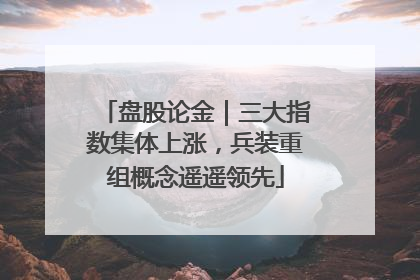 盘股论金｜三大指数集体上涨，兵装重组概念遥遥领先