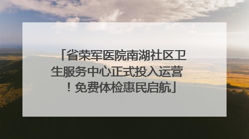 省荣军医院南湖社区卫生服务中心正式投入运营！免费体检惠民启航