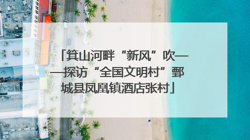 箕山河畔“新风”吹——探访“全国文明村”鄄城县凤凰镇酒店张村