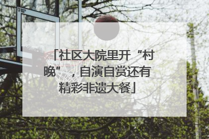社区大院里开“村晚”，自演自赏还有精彩非遗大餐