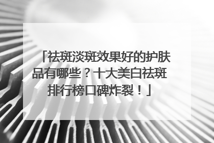 祛斑淡斑效果好的护肤品有哪些？十大美白祛斑排行榜口碑炸裂！