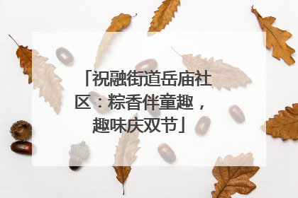 祝融街道岳庙社区：粽香伴童趣，趣味庆双节