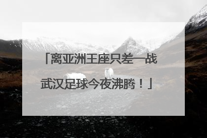 离亚洲王座只差一战 武汉足球今夜沸腾！