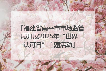 福建省南平市市场监管局开展2025年“世界认可日”主题活动