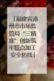 福建省漳州市市场监管局“三精准”创新筑牢糕点加工安全防线