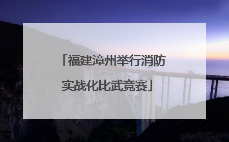 福建漳州举行消防实战化比武竞赛