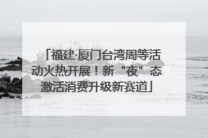 福建·厦门台湾周等活动火热开展！新“夜”态激活消费升级新赛道