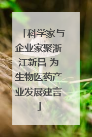 科学家与企业家聚浙江新昌 为生物医药产业发展建言