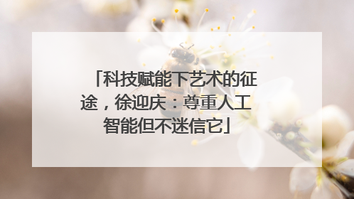 科技赋能下艺术的征途，徐迎庆：尊重人工智能但不迷信它