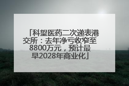 科望医药二次递表港交所：去年净亏收窄至8800万元，预计最早2028年商业化
