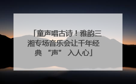 童声唱古诗！雅韵三湘专场音乐会让千年经典 “声” 入人心