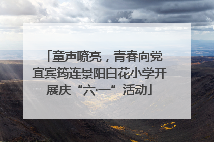 童声嘹亮，青春向党 宜宾筠连景阳白花小学开展庆“六·一”活动