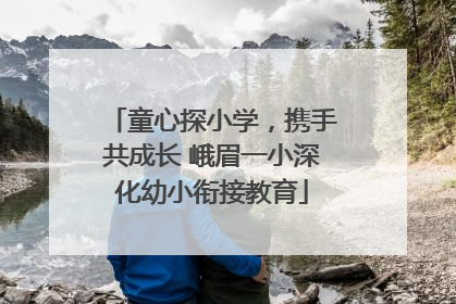 童心探小学，携手共成长 峨眉一小深化幼小衔接教育