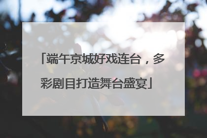 端午京城好戏连台，多彩剧目打造舞台盛宴