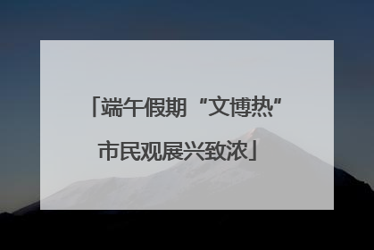端午假期“文博热” 市民观展兴致浓