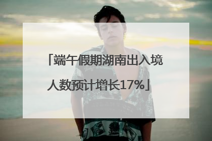 端午假期湖南出入境人数预计增长17%