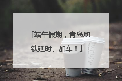 端午假期，青岛地铁延时、加车！