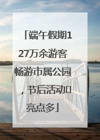 端午假期127万余游客畅游市属公园，节后活动﻿亮点多