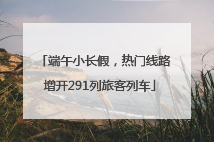 端午小长假，热门线路增开291列旅客列车